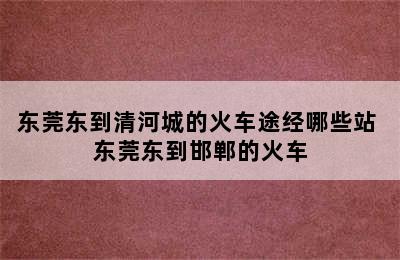 东莞东到清河城的火车途经哪些站 东莞东到邯郸的火车